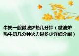 牛奶一般微波爐熱幾分鐘（微波爐熱牛奶幾分鐘火力是多少詳細介紹）
