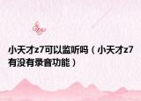 小天才z7可以監(jiān)聽嗎（小天才z7有沒有錄音功能）