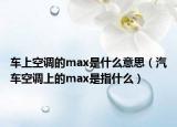 車上空調(diào)的max是什么意思（汽車空調(diào)上的max是指什么）