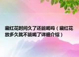 藏紅花時間久了還能喝嗎（藏紅花放多久就不能喝了詳細介紹）
