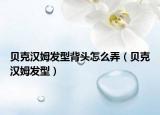 貝克漢姆發(fā)型背頭怎么弄（貝克漢姆發(fā)型）