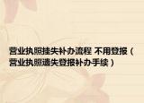 營業(yè)執(zhí)照掛失補(bǔ)辦流程 不用登報（營業(yè)執(zhí)照遺失登報補(bǔ)辦手續(xù)）