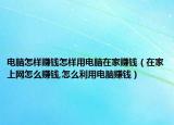 電腦怎樣賺錢怎樣用電腦在家賺錢（在家上網(wǎng)怎么賺錢,怎么利用電腦賺錢）