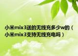 小米mix3送的無線充多少w的（小米mix3支持無線充電嗎）