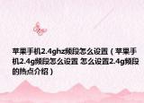 蘋果手機(jī)2.4ghz頻段怎么設(shè)置（蘋果手機(jī)2.4g頻段怎么設(shè)置 怎么設(shè)置2.4g頻段的熱點(diǎn)介紹）