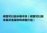 螃蟹可以放冰箱冷凍（螃蟹可以放冰箱冷凍保存嗎詳細介紹）