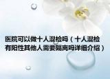 醫(yī)院可以做十人混檢嗎（十人混檢有陽性其他人需要隔離嗎詳細介紹）