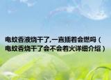 電蚊香液燒干了,一直插著會燃嗎（電蚊香燒干了會不會著火詳細(xì)介紹）