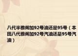 八代半雅閣加92號油還是95號（本田八代雅閣加92號汽油還是95號汽油）