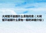 大閘蟹不能跟什么食物同食（大閘蟹不能跟什么食物一起吃詳細介紹）
