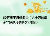60萬房子月供多少（六十萬的房子**多少月供多少?介紹）