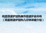 雞蛋微波爐加熱爆炸微波爐會壞嗎（雞蛋微波爐加熱幾分鐘詳細(xì)介紹）