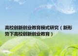 高校創(chuàng)新創(chuàng)業(yè)教育模式研究（新形勢下高校創(chuàng)新創(chuàng)業(yè)教育）