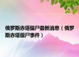 俄羅斯赤塔僵尸最新消息（俄羅斯赤塔僵尸事件）