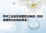 蘇州工業(yè)園區(qū)結(jié)婚登記電話（蘇州結(jié)婚登記處地址電話）