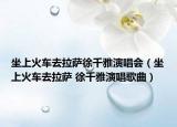 坐上火車去拉薩徐千雅演唱會(huì)（坐上火車去拉薩 徐千雅演唱歌曲）