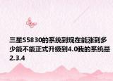 三星S5830的系統(tǒng)到現(xiàn)在能漲到多少能不能正式升級到4.0我的系統(tǒng)是2.3.4