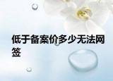 低于備案價(jià)多少無法網(wǎng)簽