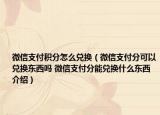 微信支付積分怎么兌換（微信支付分可以兌換東西嗎 微信支付分能兌換什么東西介紹）