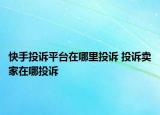 快手投訴平臺在哪里投訴 投訴賣家在哪投訴