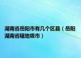 湖南省岳陽市有幾個區(qū)縣（岳陽 湖南省轄地級市）
