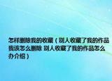 怎樣刪除我的收藏（別人收藏了我的作品我該怎么刪除 別人收藏了我的作品怎么辦介紹）