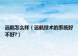 遠(yuǎn)航怎么樣（遠(yuǎn)航技術(shù)的系統(tǒng)好不好?）