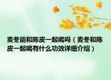 麥冬能和陳皮一起喝嗎（麥冬和陳皮一起喝有什么功效詳細介紹）
