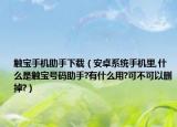 觸寶手機助手下載（安卓系統(tǒng)手機里,什么是觸寶號碼助手?有什么用?可不可以刪掉?）