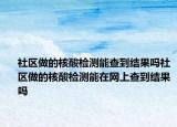 社區(qū)做的核酸檢測(cè)能查到結(jié)果嗎社區(qū)做的核酸檢測(cè)能在網(wǎng)上查到結(jié)果嗎