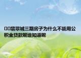 ??翡翠城三期房子為什么不能用公積金貸款呢誰知道呢