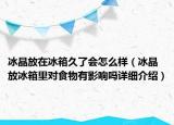 冰晶放在冰箱久了會(huì)怎么樣（冰晶放冰箱里對(duì)食物有影響嗎詳細(xì)介紹）