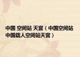 中國 空間站 天宮（中國空間站 中國載人空間站天宮）