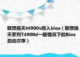 聯(lián)想揚(yáng)天t4900v進(jìn)入bios（聯(lián)想揚(yáng)天系列T4900d一般情況下的Bios啟動(dòng)次序）