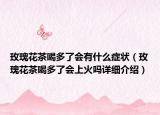 玫瑰花茶喝多了會有什么癥狀（玫瑰花茶喝多了會上火嗎詳細介紹）