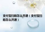 支付寶掃臉怎么開通（支付寶掃臉怎么開通）