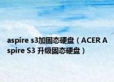 aspire s3加固態(tài)硬盤（ACER Aspire S3 升級固態(tài)硬盤）