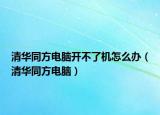 清華同方電腦開不了機(jī)怎么辦（清華同方電腦）