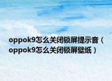 oppok9怎么關(guān)閉鎖屏提示音（oppok9怎么關(guān)閉鎖屏壁紙）