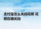 支付寶怎么關閉花唄 花唄在哪關閉