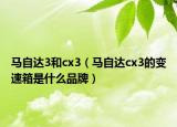 馬自達(dá)3和cx3（馬自達(dá)cx3的變速箱是什么品牌）