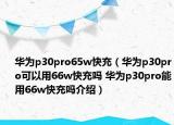 華為p30pro65w快充（華為p30pro可以用66w快充嗎 華為p30pro能用66w快充嗎介紹）
