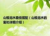 山楂泡水最佳搭配（山楂泡水的害處詳細(xì)介紹）