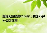 鑱旀兂鎵嬫満k5play（聯(lián)想k5play日歷在哪）