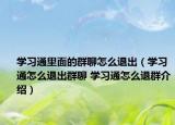 學(xué)習(xí)通里面的群聊怎么退出（學(xué)習(xí)通怎么退出群聊 學(xué)習(xí)通怎么退群介紹）