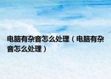 電腦有雜音怎么處理（電腦有雜音怎么處理）