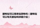腰椎貼可以用來貼頸椎嗎（腰椎貼可以每天都貼嗎詳細(xì)介紹）