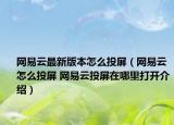 網(wǎng)易云最新版本怎么投屏（網(wǎng)易云怎么投屏 網(wǎng)易云投屏在哪里打開介紹）