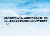 華為手表新款watch gt2如何與手機配對（華為watch2智能手表跟手機配對的時候應該注意些什么）