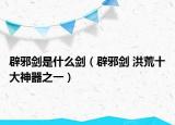 辟邪劍是什么劍（辟邪劍 洪荒十大神器之一）